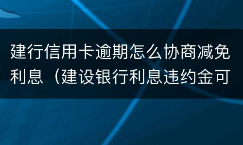 建行信用卡逾期怎么协商减免利息（建设银行利息违约金可以申请减免吗）