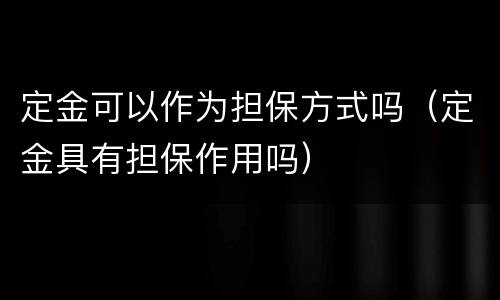 定金可以作为担保方式吗（定金具有担保作用吗）