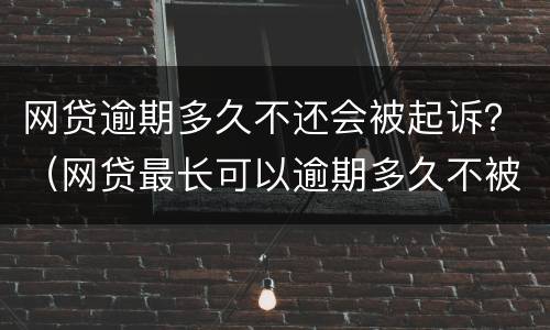网贷逾期多久不还会被起诉？（网贷最长可以逾期多久不被起诉）