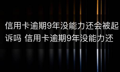 信用卡逾期9年没能力还会被起诉吗 信用卡逾期9年没能力还会被起诉吗知乎