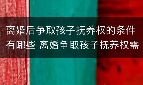 离婚后争取孩子抚养权的条件有哪些 离婚争取孩子抚养权需要哪些条件