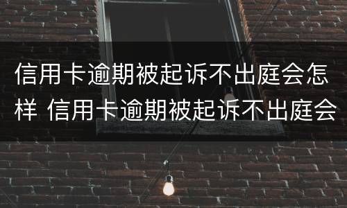 信用卡逾期被起诉不出庭会怎样 信用卡逾期被起诉不出庭会怎样会不会坐牢