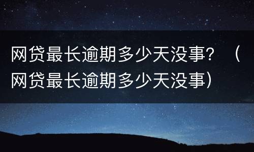 网贷最长逾期多少天没事？（网贷最长逾期多少天没事）