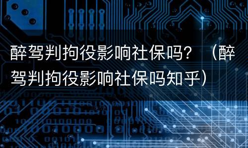 醉驾判拘役影响社保吗？（醉驾判拘役影响社保吗知乎）