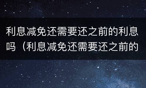 利息减免还需要还之前的利息吗（利息减免还需要还之前的利息吗）