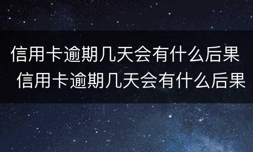 信用卡逾期几天会有什么后果 信用卡逾期几天会有什么后果嘛