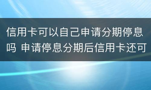 信用卡可以自己申请分期停息吗 申请停息分期后信用卡还可以用吗