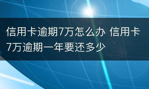 信用卡逾期7万怎么办 信用卡7万逾期一年要还多少
