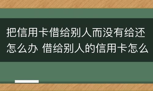 把信用卡借给别人而没有给还怎么办 借给别人的信用卡怎么要回来