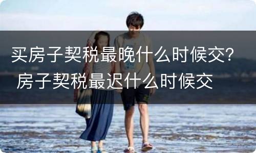 买房子契税最晚什么时候交？ 房子契税最迟什么时候交
