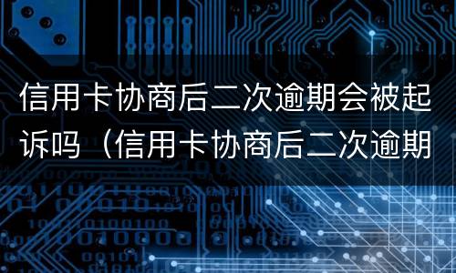 信用卡协商后二次逾期会被起诉吗（信用卡协商后二次逾期会被起诉吗知乎）