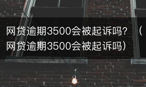 网贷逾期3500会被起诉吗？（网贷逾期3500会被起诉吗）