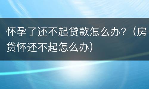 怀孕了还不起贷款怎么办?（房贷怀还不起怎么办）