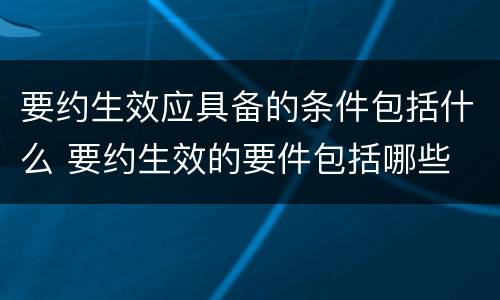 要约生效应具备的条件包括什么 要约生效的要件包括哪些
