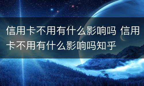 信用卡不用有什么影响吗 信用卡不用有什么影响吗知乎