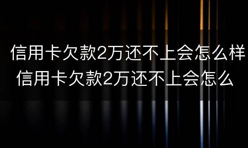 信用卡欠款2万还不上会怎么样 信用卡欠款2万还不上会怎么样呢