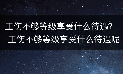 工伤不够等级享受什么待遇？ 工伤不够等级享受什么待遇呢