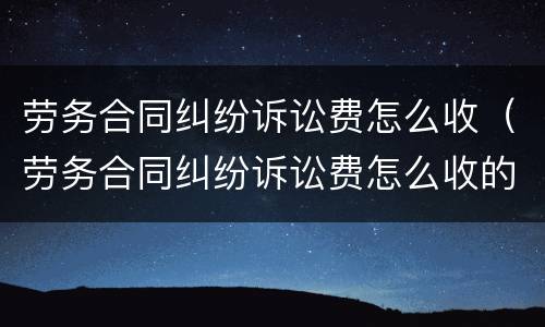 劳务合同纠纷诉讼费怎么收（劳务合同纠纷诉讼费怎么收的）