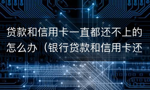 贷款和信用卡一直都还不上的怎么办（银行贷款和信用卡还不上怎么办）