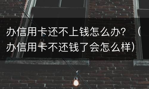 办信用卡还不上钱怎么办？（办信用卡不还钱了会怎么样）
