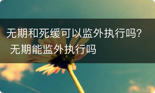 无期和死缓可以监外执行吗？ 无期能监外执行吗