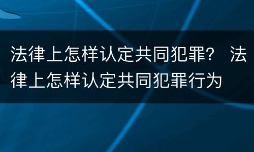 法律上怎样认定共同犯罪？ 法律上怎样认定共同犯罪行为