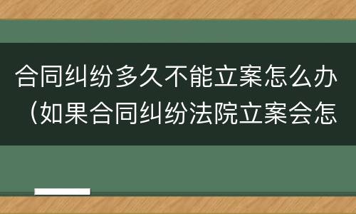 合同纠纷多久不能立案怎么办（如果合同纠纷法院立案会怎么处理）