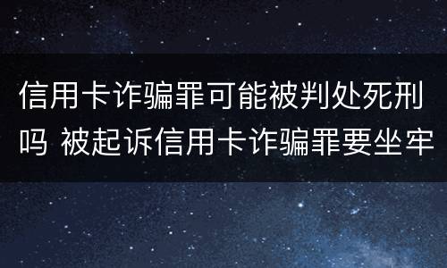 信用卡诈骗罪可能被判处死刑吗 被起诉信用卡诈骗罪要坐牢吗