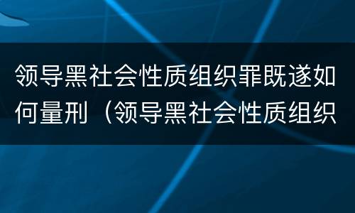领导黑社会性质组织罪既遂如何量刑（领导黑社会性质组织罪既遂如何量刑）