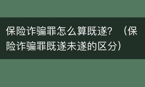 保险诈骗罪怎么算既遂？（保险诈骗罪既遂未遂的区分）