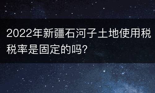 2022年新疆石河子土地使用税税率是固定的吗？