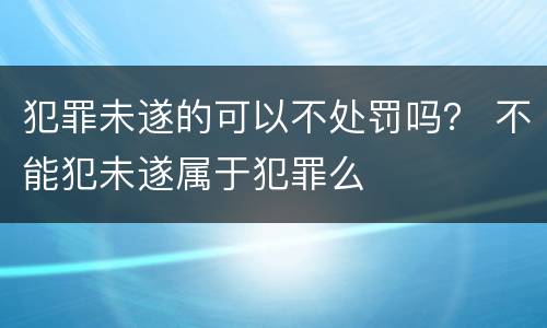 犯罪未遂的可以不处罚吗？ 不能犯未遂属于犯罪么