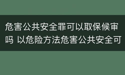 危害公共安全罪可以取保候审吗 以危险方法危害公共安全可以取保候审吗