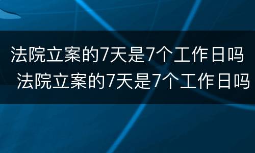 法院立案的7天是7个工作日吗 法院立案的7天是7个工作日吗