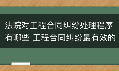 法院对工程合同纠纷处理程序有哪些 工程合同纠纷最有效的处理
