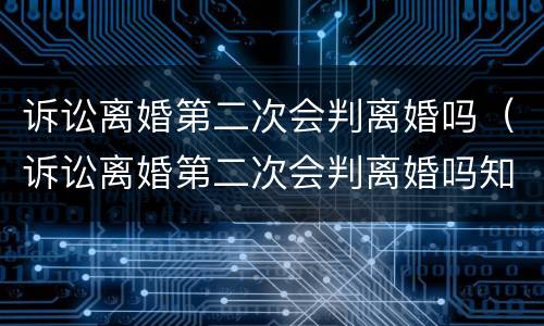 诉讼离婚第二次会判离婚吗（诉讼离婚第二次会判离婚吗知乎）