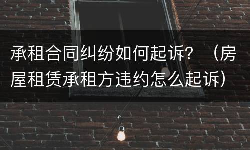 承租合同纠纷如何起诉？（房屋租赁承租方违约怎么起诉）