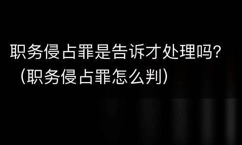 职务侵占罪是告诉才处理吗？（职务侵占罪怎么判）