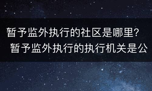 暂予监外执行的社区是哪里？ 暂予监外执行的执行机关是公安机关还是社区矫正机构