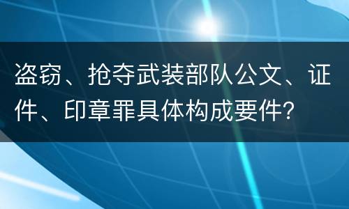 盗窃、抢夺武装部队公文、证件、印章罪具体构成要件？