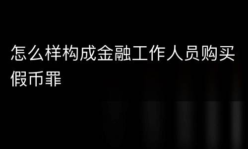 怎么样构成金融工作人员购买假币罪
