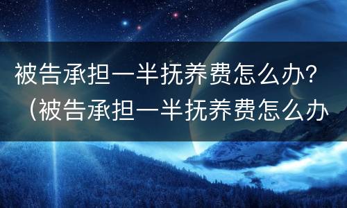 被告承担一半抚养费怎么办？（被告承担一半抚养费怎么办理）