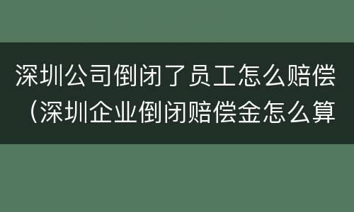 深圳公司倒闭了员工怎么赔偿（深圳企业倒闭赔偿金怎么算）