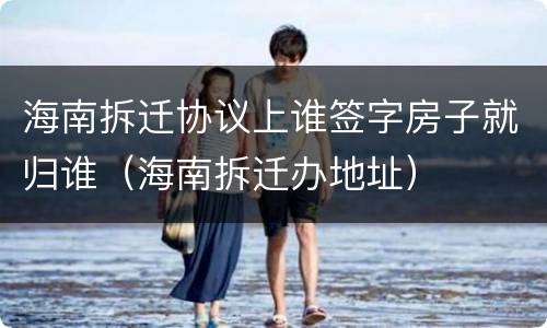 海南拆迁协议上谁签字房子就归谁（海南拆迁办地址）