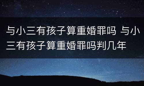 与小三有孩子算重婚罪吗 与小三有孩子算重婚罪吗判几年