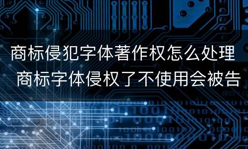 商标侵犯字体著作权怎么处理 商标字体侵权了不使用会被告吗