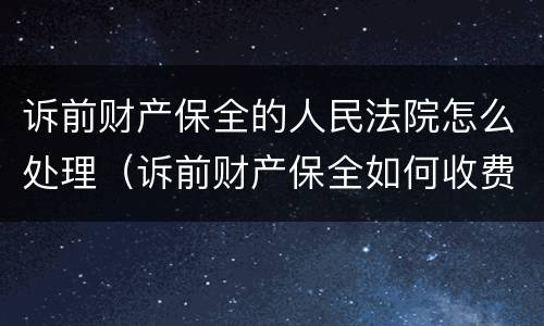 诉前财产保全的人民法院怎么处理（诉前财产保全如何收费）