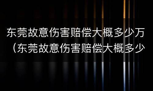 东莞故意伤害赔偿大概多少万（东莞故意伤害赔偿大概多少万以上）