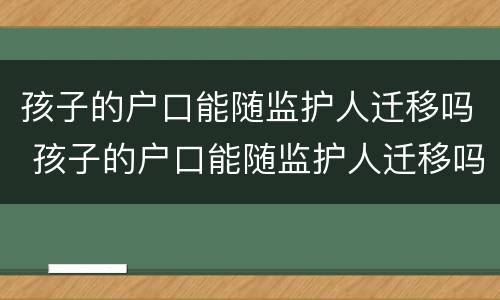 孩子的户口能随监护人迁移吗 孩子的户口能随监护人迁移吗怎么办