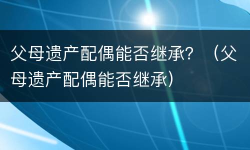 父母遗产配偶能否继承？（父母遗产配偶能否继承）